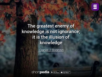 Inspirational Quotes The Greatest Enemy Of Knowledge Is Not Ignorance It Is The Illusion Of Knowledge Shortpedia