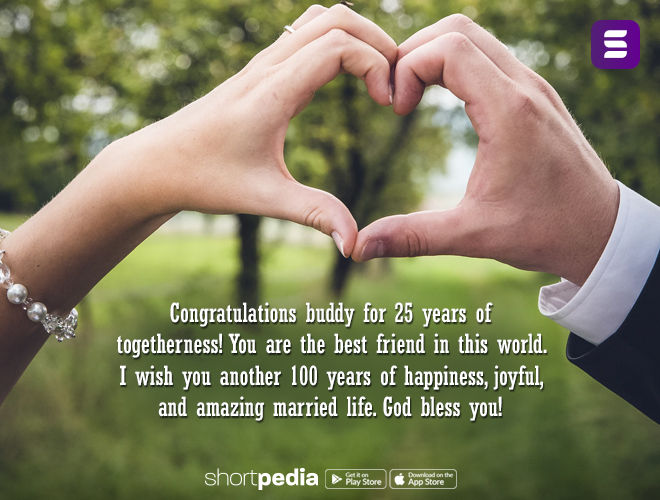 25Th Anniversary Wishes : Congratulations Buddy For 25 Years Of Togetherness!  You Are The Best Friend In This World. I Wish You Another 100 Years Of  Happiness, Joyful, And Amazing Married Life.