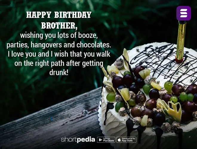 Birthday Wishes For Brother : Happy birthday brother, wishing you lots of  booze, parties, hangovers and chocolates. I love you and I wish that you  walk on the right path after getting